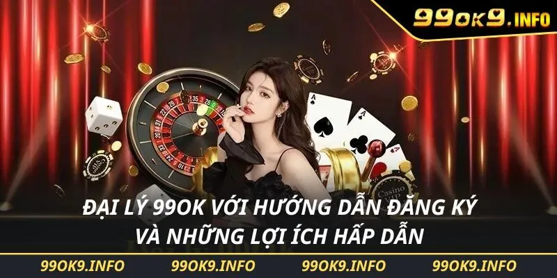 Đại Lý 99OK Với Hướng Dẫn Đăng Ký Và Những Lợi Ích Hấp Dẫn