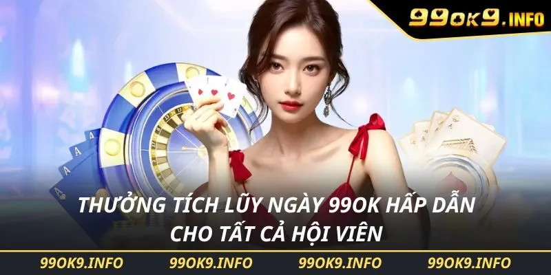 Thưởng Tích Lũy Ngày 99OK Hấp Dẫn Cho Tất Cả Hội Viên